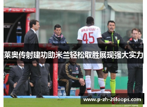 莱奥传射建功助米兰轻松取胜展现强大实力
