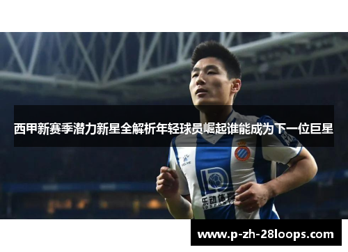 西甲新赛季潜力新星全解析年轻球员崛起谁能成为下一位巨星