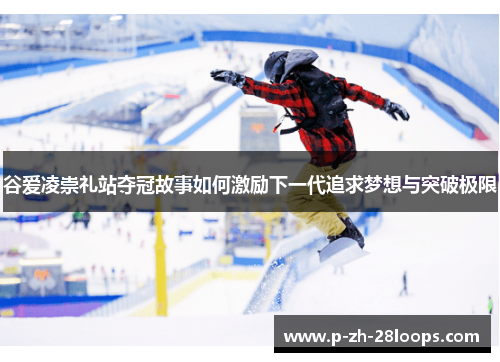 谷爱凌崇礼站夺冠故事如何激励下一代追求梦想与突破极限