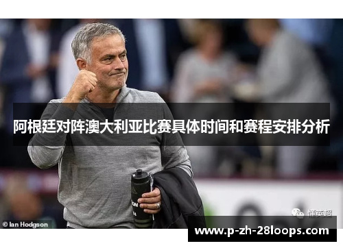 阿根廷对阵澳大利亚比赛具体时间和赛程安排分析