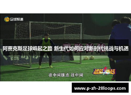 阿贾克斯足球崛起之路 新生代如何应对新时代挑战与机遇