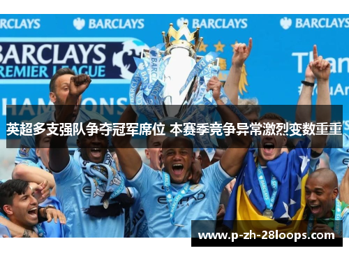 英超多支强队争夺冠军席位 本赛季竞争异常激烈变数重重