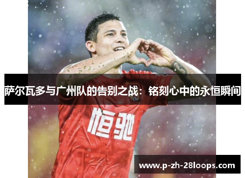 萨尔瓦多与广州队的告别之战：铭刻心中的永恒瞬间