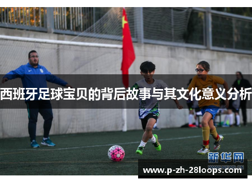 西班牙足球宝贝的背后故事与其文化意义分析