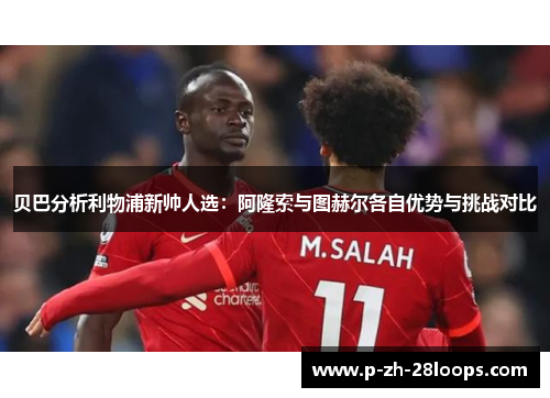 贝巴分析利物浦新帅人选：阿隆索与图赫尔各自优势与挑战对比