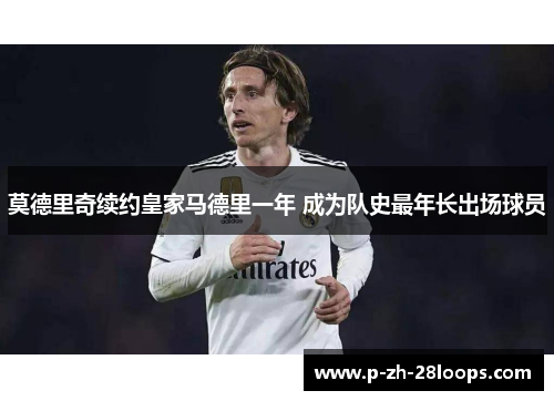 莫德里奇续约皇家马德里一年 成为队史最年长出场球员