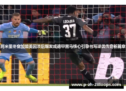 阿米里冬窗加盟美因茨后爆发成德甲黑马核心引擎书写逆袭传奇新篇章