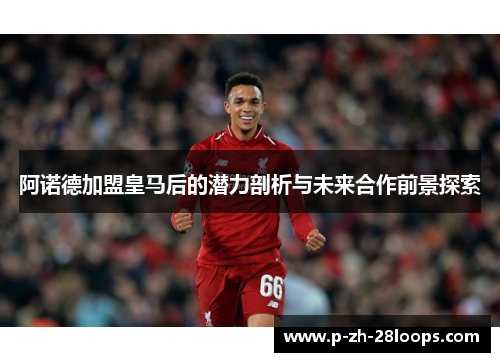 阿诺德加盟皇马后的潜力剖析与未来合作前景探索