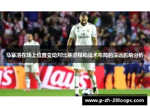 马塞洛在场上位置变动对比赛进程和战术布局的深远影响分析