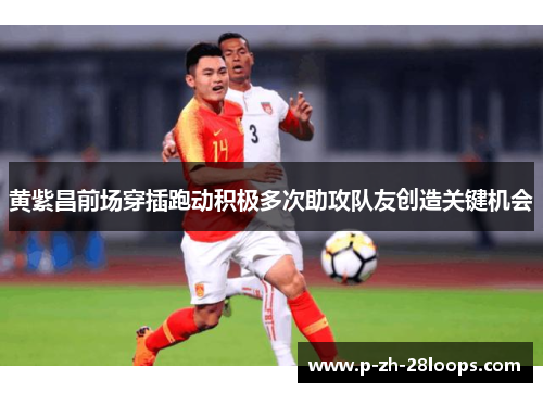 黄紫昌前场穿插跑动积极多次助攻队友创造关键机会