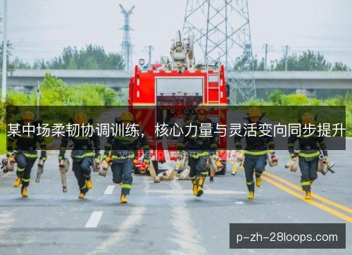 某中场柔韧协调训练，核心力量与灵活变向同步提升